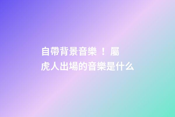 自帶背景音樂！屬虎人出場的音樂是什么